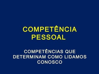 COMPETÊNCIA
PESSOAL
COMPETÊNCIAS QUE
DETERMINAM COMO LIDAMOS
CONOSCO
 