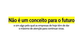 Não é um conceito para o futuro
e sim algo pelo qual as empresas de hoje têm de dar
o máximo de atenção para continuar vivas.
 