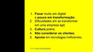 1. Focar muito em digital
e pouco em transformação;
2. Dificuldades em se transformar
em uma empresa ágil;
3. Cultura pobre;
4. Não considerar os clientes;
5. Apostar em tecnologias ineficientes.
Fonte: https://bit.ly/2Qojw8C
 