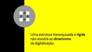 Uma estrutura hierarquizada e rígida
não resistirá ao dinamismo
da digitalização.
 