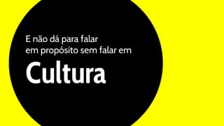 Cultura
E não dá para falar
em propósito sem falar em
 