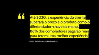 “ Até 2020, a experiência do cliente
superará o preço e o produto como o
diferenciador-chave da marca.
86% dos compradores pagarão mais
para terem uma melhor experiência.
Dados da Coleman Parkes Research
 