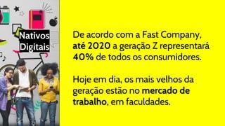 Nativos
Digitais
De acordo com a Fast Company,
até 2020 a geração Z representará
40% de todos os consumidores.
Hoje em dia, os mais velhos da
geração estão no mercado de
trabalho, em faculdades.
 