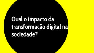 Qual o impacto da
transformação digital na
sociedade?
 