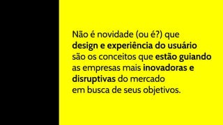 Não é novidade (ou é?) que
design e experiência do usuário
são os conceitos que estão guiando
as empresas mais inovadoras e
disruptivas do mercado
em busca de seus objetivos.
 