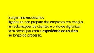 Surgem novos desafios
ligados ao não preparo das empresas em relação
às reclamações de clientes e o ato de digitalizar
sem preocupar com a experiência do usuário
ao longo do processo.
 