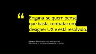 “ Engana-se quem pensa
que basta contratar um
designer UX e está resolvido.
Ubiratan Silva, Product and Lead Designer
MSc. Master in Design and Researcher in Design.
 