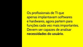 Os profissionais de TI que
apenas implantavam softwares
e hardwares, agora partem para
funções cada vez mais importantes.
Devem ser capazes de analisar
necessidades do usuário.
 