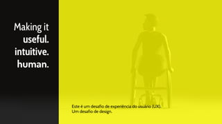 Making it
useful.
intuitive.
human.
Este é um desafio de experiência do usuário (UX).
Um desafio de design.
 