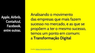 Analisando o movimento
das empresas que mais fazem
sucesso no mercado, e as que se
propõem a ter o mesmo sucesso,
temos um ponto em comum:
a Transformação Digital
Fonte: https://bit.ly/2md55tc
Apple, Airbnb,
ContaAzul,
Facebook,
entre outras.
 