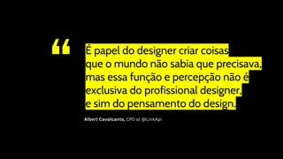 “ É papel do designer criar coisas
que o mundo não sabia que precisava,
mas essa função e percepção não é
exclusiva do profissional designer,
e sim do pensamento do design.
Albert Cavalcante, CPO at @LinkApi
 