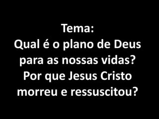 Tema:
Qual é o plano de Deus
 para as nossas vidas?
  Por que Jesus Cristo
morreu e ressuscitou?
 
