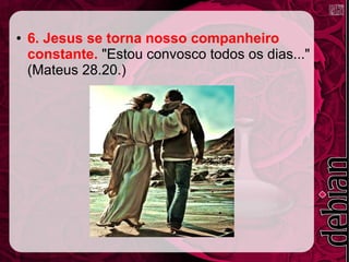 ● 6. Jesus se torna nosso companheiro
constante. "Estou convosco todos os dias..."
(Mateus 28.20.)
 