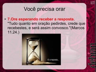 Você precisa orar
● 7.Ore esperando receber a resposta.
"Tudo quanto em oração pedirdes, crede que
recebestes, e será assim convosco."(Marcos
11.24.)
 