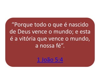“Porque todo o que é nascido
de Deus vence o mundo; e esta
é a vitória que vence o mundo,
a nossa fé”.
1 João 5:4
 
