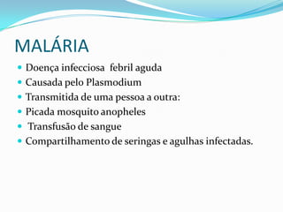 MALÁRIA
 Doença infecciosa febril aguda
 Causada pelo Plasmodium
 Transmitida de uma pessoa a outra:
 Picada mosquito anopheles
 Transfusão de sangue
 Compartilhamento de seringas e agulhas infectadas.
 
