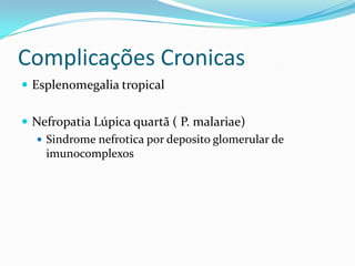 Complicações Cronicas
 Esplenomegalia tropical


 Nefropatia Lúpica quartã ( P. malariae)
   Sindrome nefrotica por deposito glomerular de
    imunocomplexos
 