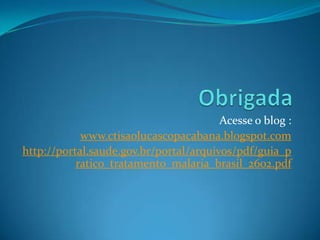 Acesse o blog :
            www.ctisaolucascopacabana.blogspot.com
http://portal.saude.gov.br/portal/arquivos/pdf/guia_p
           ratico_tratamento_malaria_brasil_2602.pdf
 