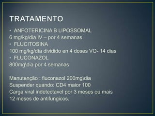TRATAMENTOANFOTERICINA B LIPOSSOMAL6mg/kg/dia IV – por 4 semanasFLUCITOSINA100 mg/kg/día dividido en 4 doses VO- 14 diasFLUCONAZOL800mg\dia por 4 semanasManutenção : fluconazol 200mg\dia Suspender quando: CD4 maior 100Carga viral indetectavel por 3 meses ou mais12 meses de antifungicos.