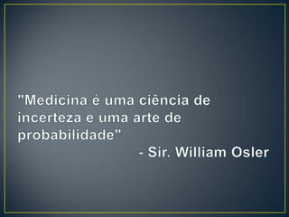 "Medicina é uma ciência de incerteza e uma arte de probabilidade" - Sir. William Osler