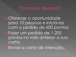  Oferecer

a oportunidade
para 10 pessoas e iniciá-las
com o pedido de 600 pontos;
 Fazer um pedido de 1.200
pontos no mês anterior a sua
carta;
 Enviar a carta de intenção.

 
