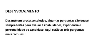DESENVOLVIMENTO
Agite
Durante um processo seletivo, algumas perguntas são quase
sempre feitas para avaliar as habilidades, experiência e
personalidade do candidato. Aqui estão as três perguntas
mais comuns:
 