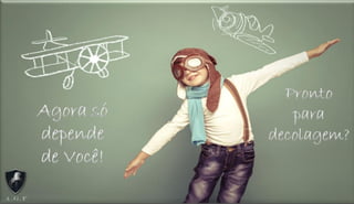Pronto
para
decolagem?
Agora só
depende
de Você!
 