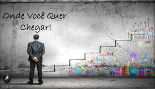 Onde Você Quer
Chegar!
 