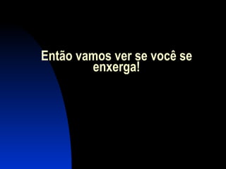Então vamos ver se você se enxerga! 