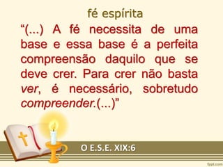 “(...) A fé necessita de uma
base e essa base é a perfeita
compreensão daquilo que se
deve crer. Para crer não basta
ver, é necessário, sobretudo
compreender.(...)”
O E.S.E. XIX:6
fé espírita
 