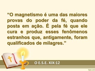 “O magnetismo é uma das maiores
provas do poder da fé, quando
posta em ação. É pela fé que ele
cura e produz esses fenômenos
estranhos que, antigamente, foram
qualificados de milagres.”
O E.S.E. XIX:12
 