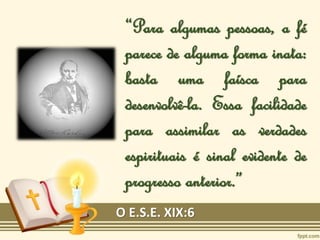 “Para algumas pessoas, a fé
parece de alguma forma inata:
basta uma faísca para
desenvolvê-la. Essa facilidade
para assimilar as verdades
espirituais é sinal evidente de
progresso anterior.”
O E.S.E. XIX:6
 