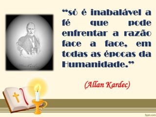 “só é inabalável a
fé que pode
enfrentar a razão
face a face, em
todas as épocas da
Humanidade.”
(Allan Kardec)
 