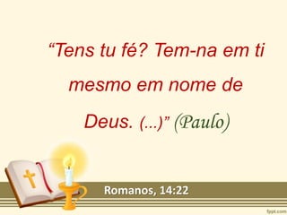 “Tens tu fé? Tem-na em ti
mesmo em nome de
Deus. (...)” (Paulo)
Romanos, 14:22
 