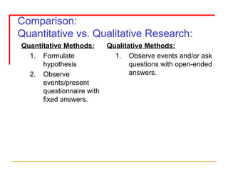 Comparison: Quantitative vs. Qualitative Research: Quantitative Methods: Formulate hypothesis Observe events/present questionnaire with fixed answers. Qualitative Methods: Observe events and/or ask questions with open-ended answers. 