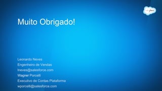 Muito Obrigado!
Leonardo Neves
Engenheiro de Vendas
lneves@salesforce.com
Wagner Porcelli
Executivo de Contas Plataforma
wporcelli@salesforce.com
 