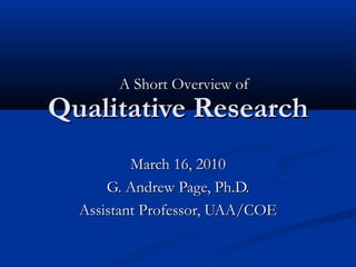Qualitative Research March 16, 2010 G. Andrew Page, Ph.D. Assistant Professor, UAA/COE A Short Overview of 