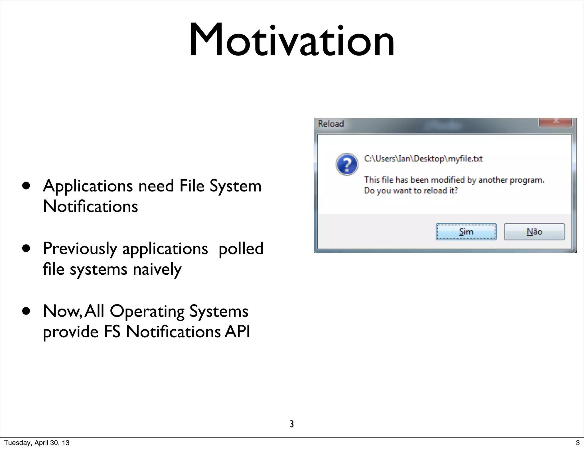 Motivation
• Applications need File System
Notiﬁcations
• Previously applications polled
ﬁle systems naively
• Now,All Operating Systems
provide FS Notiﬁcations API
3
3Tuesday, April 30, 13
 