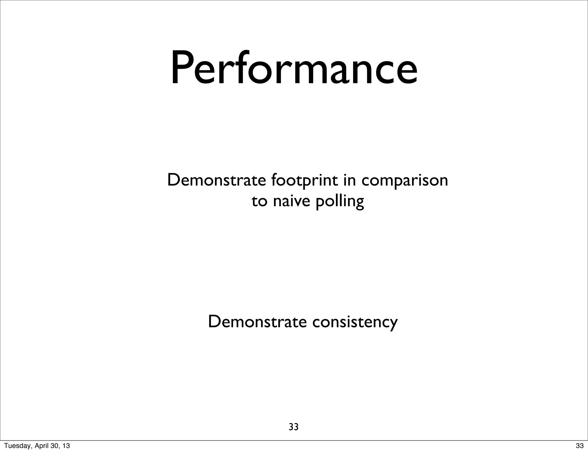 Performance
Demonstrate consistency
Demonstrate footprint in comparison
to naive polling
33
33Tuesday, April 30, 13
 