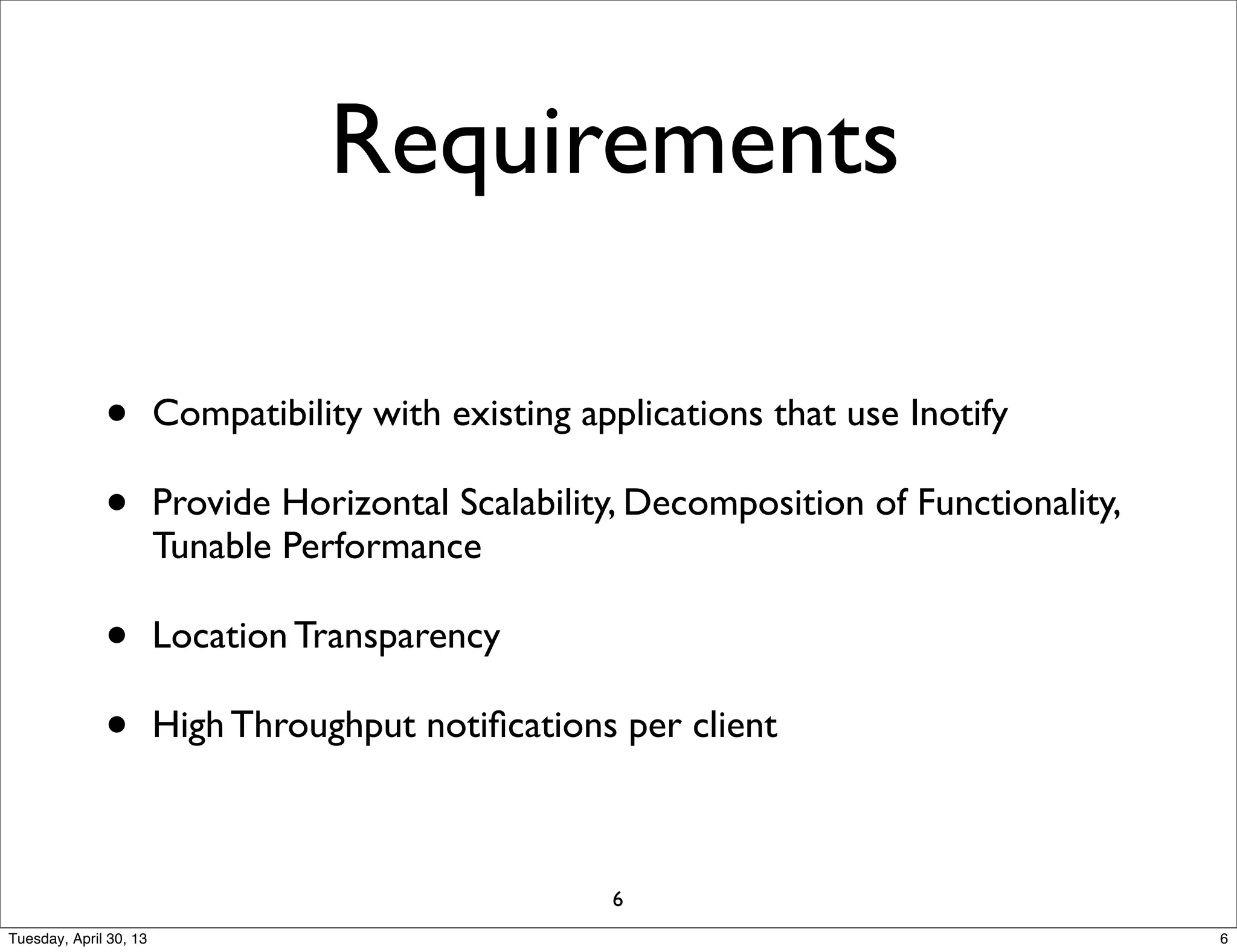 Requirements
• Compatibility with existing applications that use Inotify
• Provide Horizontal Scalability, Decomposition of Functionality,
Tunable Performance
• Location Transparency
• High Throughput notiﬁcations per client
6
6Tuesday, April 30, 13
 
