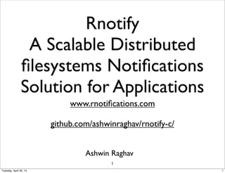Rnotify
A Scalable Distributed
ﬁlesystems Notiﬁcations
Solution for Applications
Ashwin Raghav
www.rnotiﬁcations.com
github.com/ashwinraghav/rnotify-c/
1
1Tuesday, April 30, 13
 