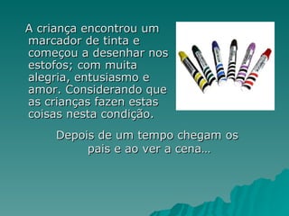 A criança encontrou um marcador de tinta e começou a desenhar nos estofos; com muita alegria, entusiasmo e amor. Considerando que as crianças fazen estas coisas nesta condição.  Depois de um tempo chegam os  pais e ao ver a cena… 
