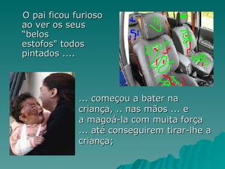 O pai ficou furioso ao ver os seus  “belos estofos" todos pintados ....  ... começou a bater na criança, .. nas mãos ... e a magoá-la com muita força ... até conseguirem tirar-lhe a criança;  
