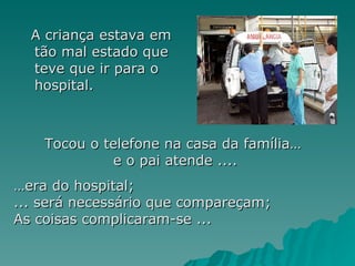 A criança estava em tão mal estado que teve que ir para o hospital.  Tocou o telefone na casa da família…  e o pai atende .... … era do hospital; ... será necessário que compareçam; As coisas complicaram-se ...  