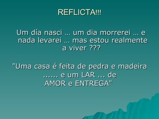 REFLICTA !!! Um día nasci … um dia morrerei … e  nada levarei … mas estou realmente a viver ???  "Uma casa é feita de pedra e madeira ...... e um LAR ... de AMOR e ENTREGA"  