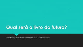 Qual será o livro do futuro?
Caio Rodrigues / Jefferson Pereira / João Victor Sandoval
 
