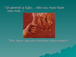 “ Já aprendí a lição... não vou mais fazer isso.mas…”  “ Por favor devolva minhas mãozinhas!!!.” 