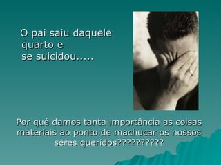 O pai saiu daquele quarto e se suicidou..... Por qué damos tanta importância as coisas materiais ao ponto de machucar os nossos seres queridos?????????? 