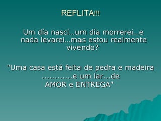 REFLITA !!! Um día nascí…um día morrerei…e nada levarei…mas estou realmente vivendo?  "Uma casa está feita de pedra e madeira ............e um lar...de AMOR e ENTREGA"  