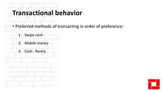 Transactional behavior
• Preferred methods of transacting in order of preference:
1. Swipe card
2. Mobile money
3. Cash - ...